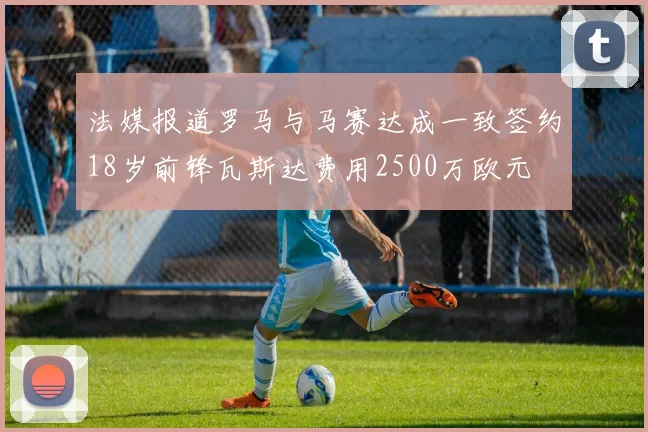法媒报道罗马与马赛达成一致签约18岁前锋瓦斯达费用2500万欧元