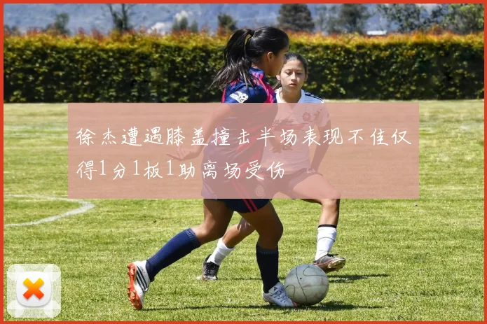 徐杰遭遇膝盖撞击半场表现不佳仅得1分1板1助离场受伤