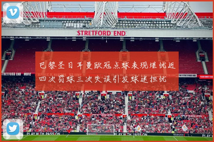 巴黎圣日耳曼欧冠点球表现堪忧近四次罚球三次失误引发球迷担忧