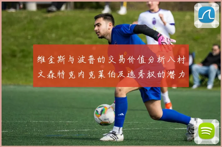 维金斯与波普的交易价值分析八村文森特克内克莱伯及选秀权的潜力探讨