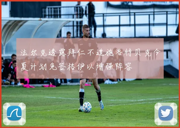 法尔克透露拜仁不追施洛特贝克今夏计划免签格伊以增强阵容