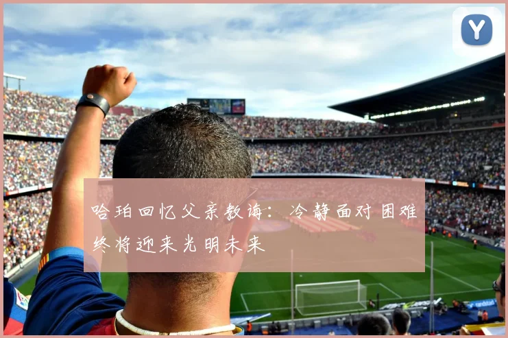 哈珀回忆父亲教诲：冷静面对困难终将迎来光明未来