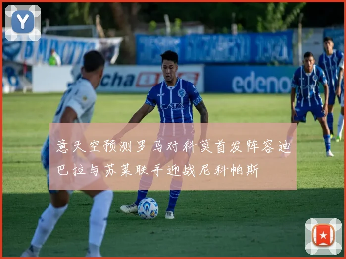 意天空预测罗马对科莫首发阵容迪巴拉与苏莱联手迎战尼科帕斯