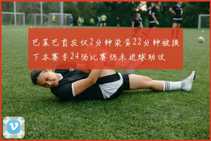巴莱巴首发仅2分钟染黄22分钟被换下本赛季24场比赛仍未进球助攻