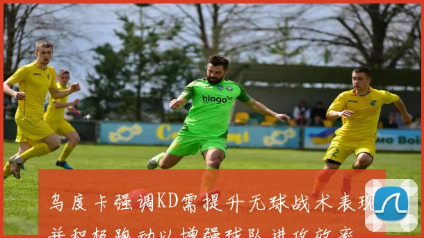 乌度卡强调KD需提升无球战术表现并积极跑动以增强球队进攻效率