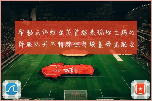 希勒点评维尔茨首球表现称主场对阵狼队并不特殊但与埃基蒂克配合默契