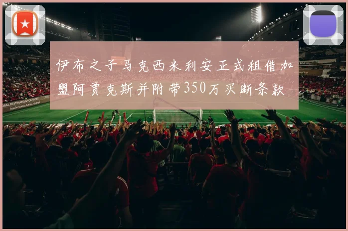 伊布之子马克西米利安正式租借加盟阿贾克斯并附带350万买断条款