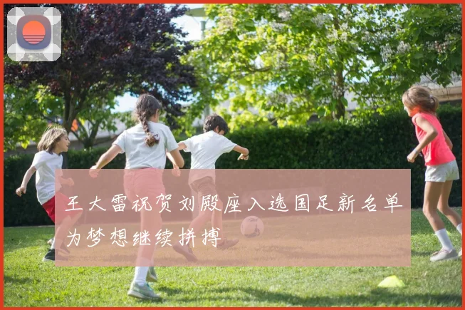 王大雷祝贺刘殿座入选国足新名单为梦想继续拼搏