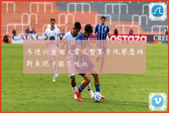 韦德认为湖人需完整赛季观察詹姆斯表现才能下结论