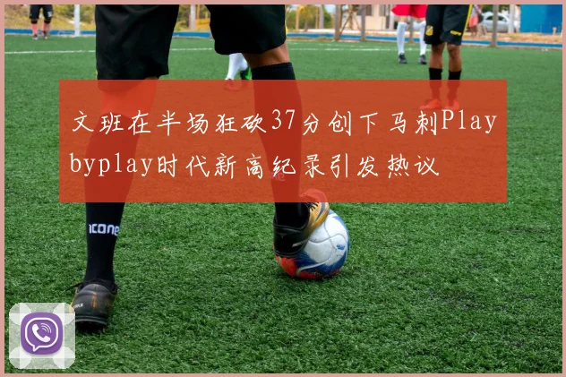 文班在半场狂砍37分创下马刺Playbyplay时代新高纪录引发热议