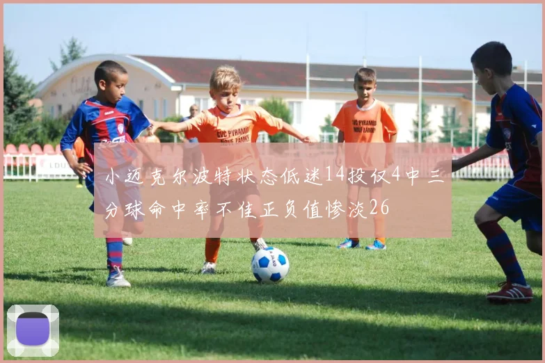 小迈克尔波特状态低迷14投仅4中三分球命中率不佳正负值惨淡26