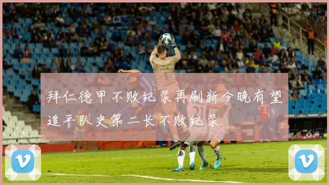 拜仁德甲不败纪录再刷新今晚有望追平队史第二长不败纪录