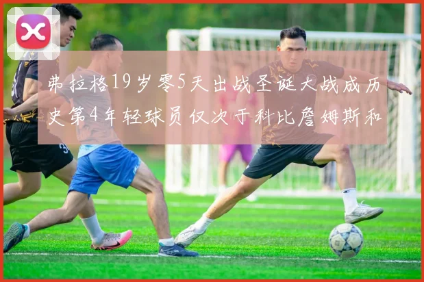 弗拉格19岁零5天出战圣诞大战成历史第4年轻球员仅次于科比詹姆斯和威洛比