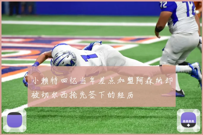小赖特回忆当年差点加盟阿森纳却被切尔西抢先签下的经历