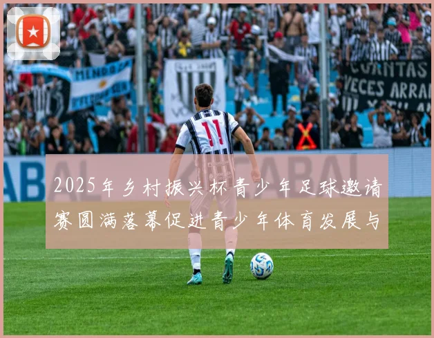 2025年乡村振兴杯青少年足球邀请赛圆满落幕促进青少年体育发展与乡村振兴结合