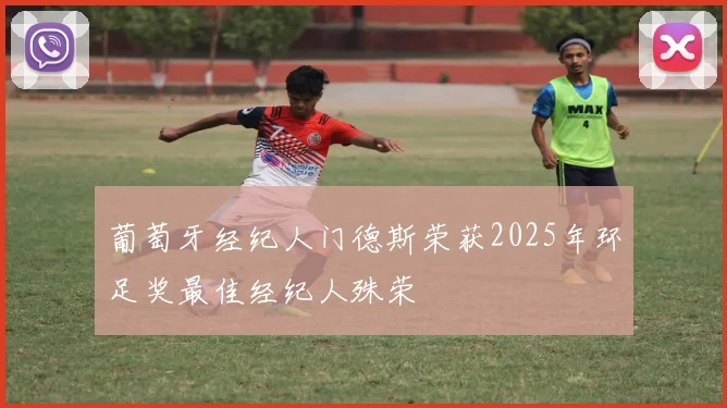 葡萄牙经纪人门德斯荣获2025年环足奖最佳经纪人殊荣