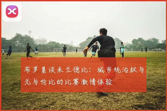 布罗基谈米兰德比：城市统治权与无与伦比的比赛激情体验