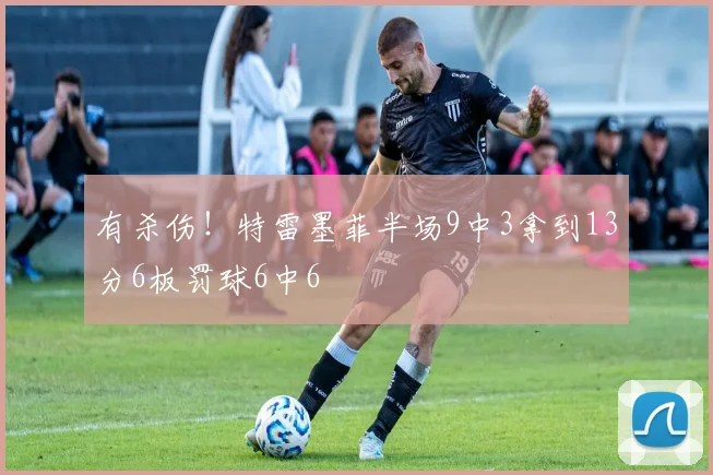 有杀伤！特雷墨菲半场9中3拿到13分6板罚球6中6