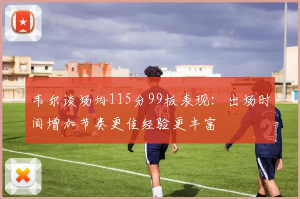韦尔谈场均115分99板表现：出场时间增加节奏更佳经验更丰富
