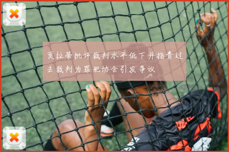 莫拉蒂批评裁判水平低下并指责过去裁判为罪犯协会引发争议