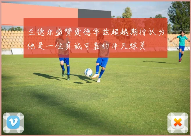 兰德尔盛赞爱德华兹超越期待认为他是一位真诚可靠的非凡球员