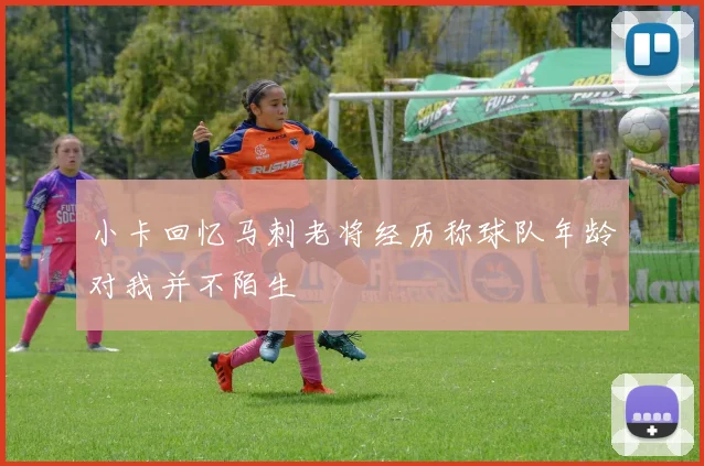小卡回忆马刺老将经历称球队年龄对我并不陌生
