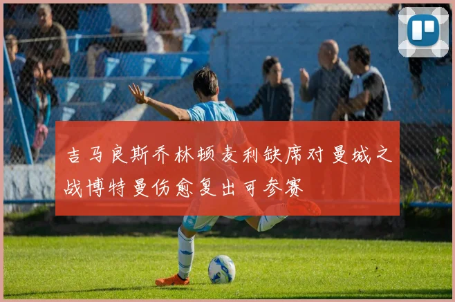 吉马良斯乔林顿麦利缺席对曼城之战博特曼伤愈复出可参赛