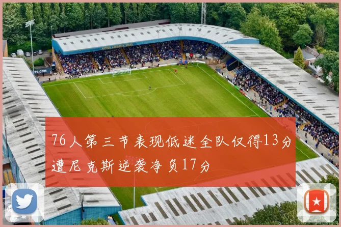 76人第三节表现低迷全队仅得13分遭尼克斯逆袭净负17分