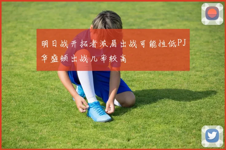 明日战开拓者浓眉出战可能性低PJ华盛顿出战几率较高