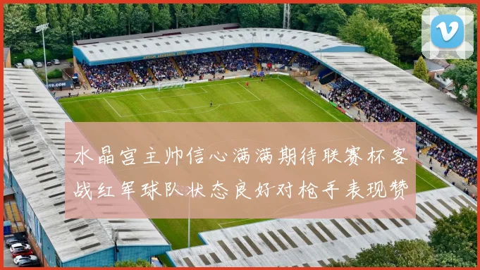 水晶宫主帅信心满满期待联赛杯客战红军球队状态良好对枪手表现赞赏