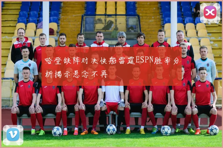 哈登缺阵对决快船雷霆ESPN胜率分析揭示悬念不再
