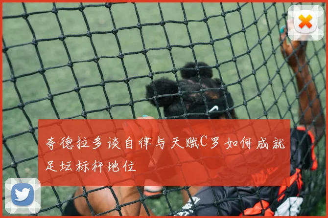 夸德拉多谈自律与天赋C罗如何成就足坛标杆地位