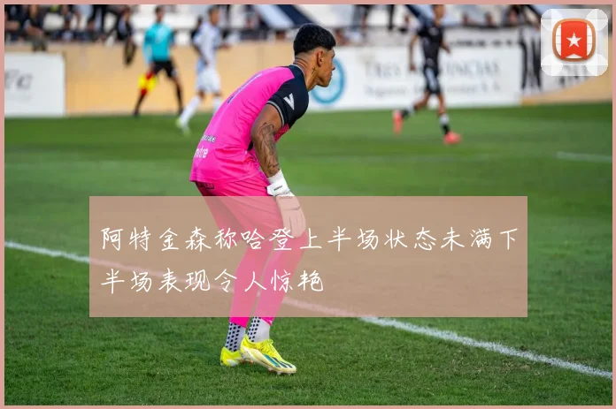 阿特金森称哈登上半场状态未满下半场表现令人惊艳