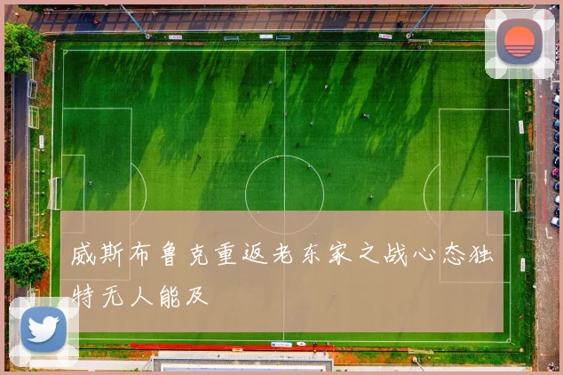 威斯布鲁克重返老东家之战心态独特无人能及
