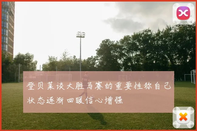 登贝莱谈大胜马赛的重要性称自己状态逐渐回暖信心增强