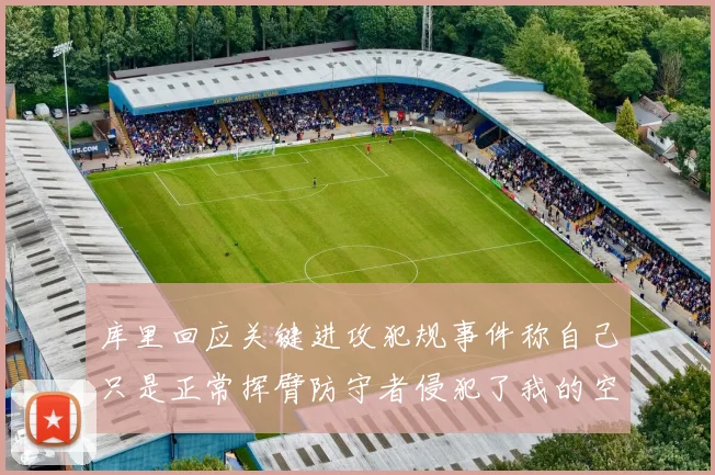 库里回应关键进攻犯规事件称自己只是正常挥臂防守者侵犯了我的空间