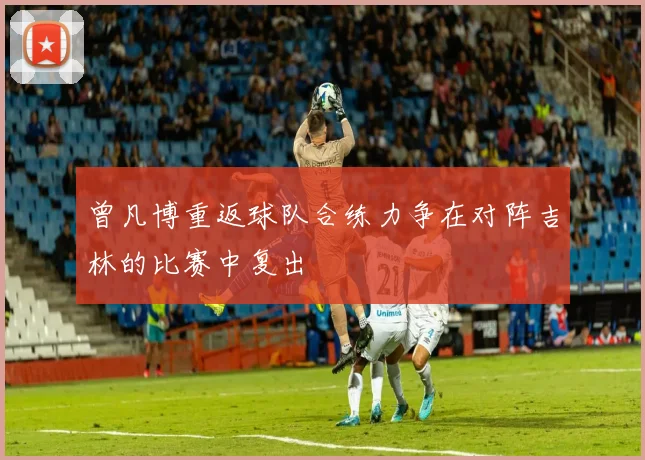 曾凡博重返球队合练力争在对阵吉林的比赛中复出