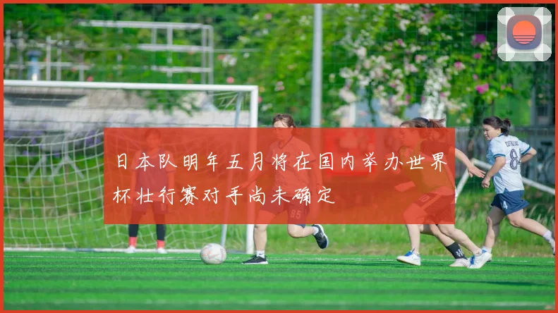 日本队明年五月将在国内举办世界杯壮行赛对手尚未确定